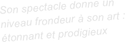 Son spectacle donne un niveau frondeur à son art : étonnant et prodigieux
