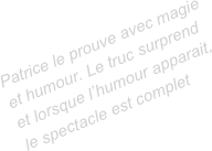 Patrice le prouve avec magie et humour. Le truc surprend et lorsque l’humour apparait, le spectacle est complet 
